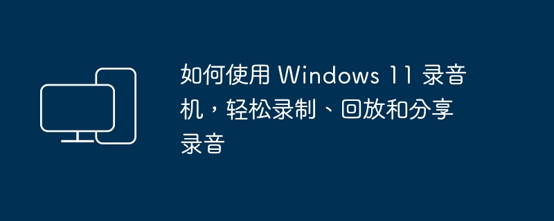 如何使用 Windows 11 录音机，轻松录制、回放和分享录音