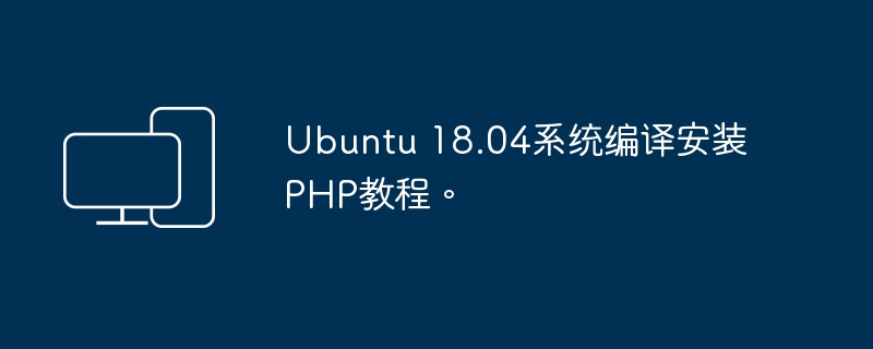 Ubuntu 18.04系统编译安装PHP教程。