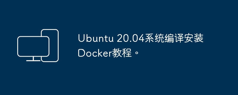 Ubuntu 20.04系统编译安装Docker教程。