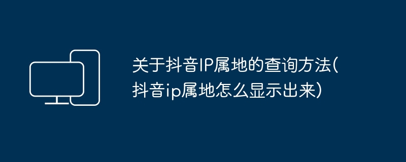 关于抖音IP属地的查询方法(抖音ip属地怎么显示出来)