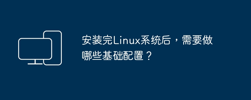 安装完Linux系统后，需要做哪些基础配置？