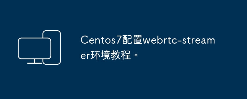 Centos7配置webrtc-streamer环境教程。