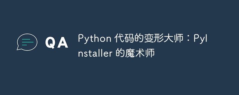 Python 代码的变形大师：PyInstaller 的魔术师