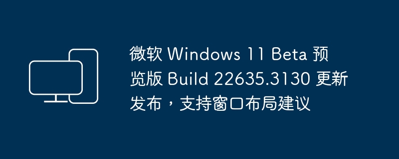 微软 Windows 11​​ Beta 预览版 Build 22635.3130 更新发布，支持窗口布局建议