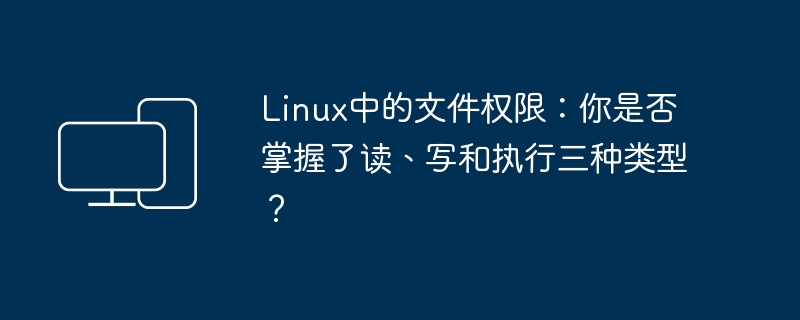 Linux中的文件权限：你是否掌握了读、写和执行三种类型？