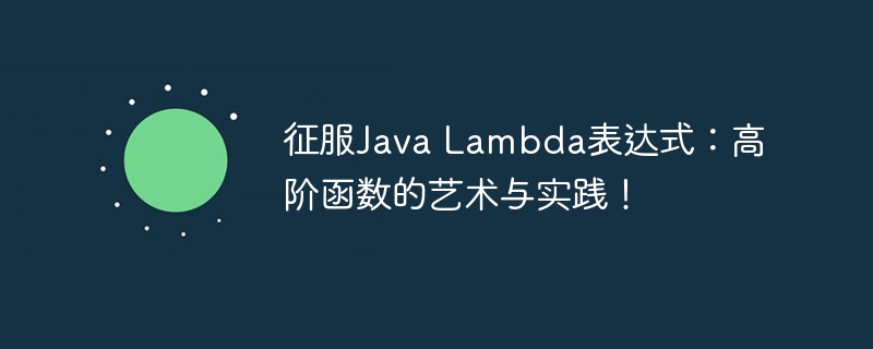 征服Java Lambda表达式：高阶函数的艺术与实践！