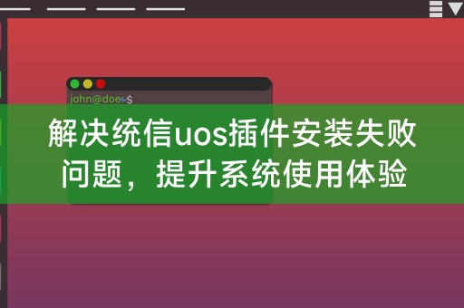 解决统信uos插件安装失败问题，提升系统使用体验