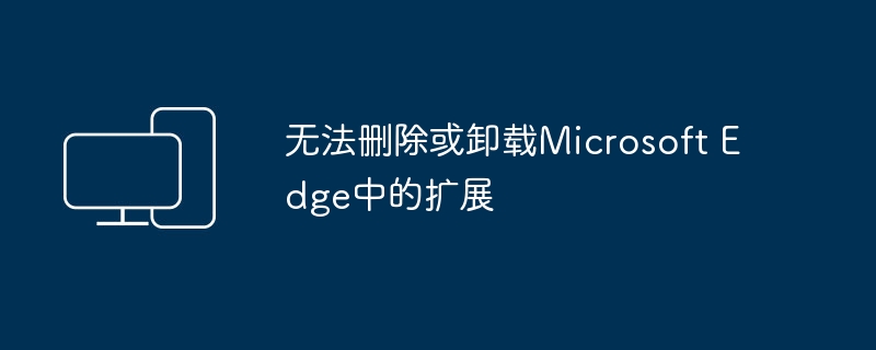 无法删除或卸载Microsoft Edge中的扩展