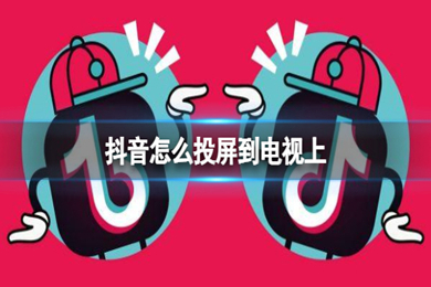 抖音怎么投屏到电视上怎么全屏 安卓手机怎样投屏到电视上播放