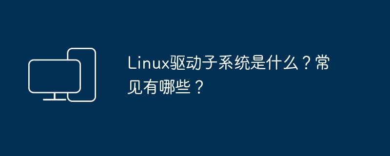 Linux驱动子系统是什么？常见有哪些？