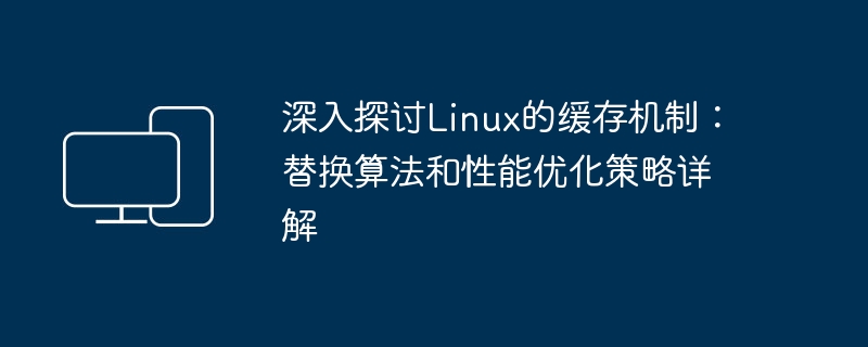 深入探讨Linux的缓存机制：替换算法和性能优化策略详解