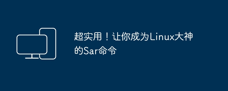 超实用！让你成为Linux大神的Sar命令