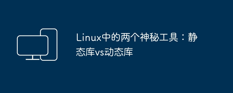 Linux中的两个神秘工具：静态库vs动态库