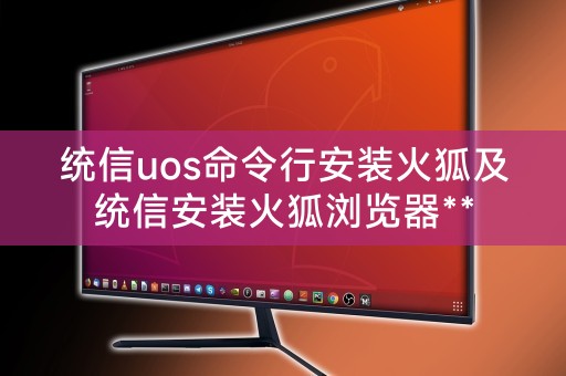 统信uos命令行安装火狐及统信安装火狐浏览器**