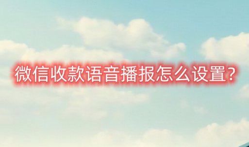 如何在微信中设置语音播报收款信息？微信语音播报收款设置教程