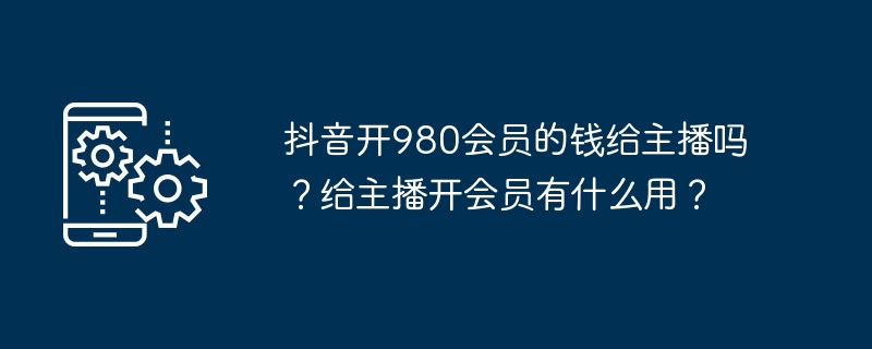 给抖音主播开通980元会员会被支付吗？开通会员对主播有什么好处？