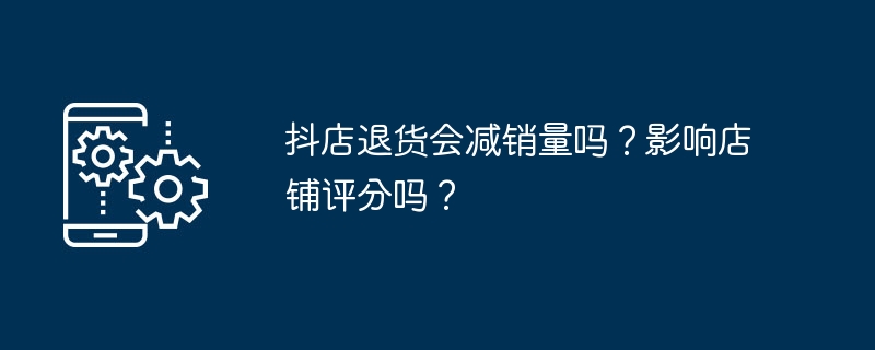 抖店退货会减销量吗？影响店铺评分吗？ 