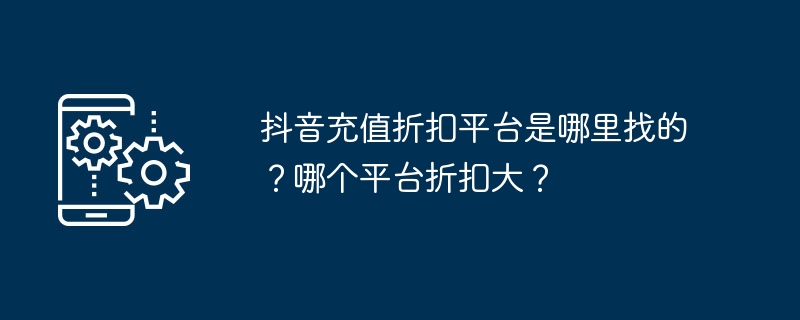 抖音充值折扣平台是哪里找的？哪个平台折扣大？