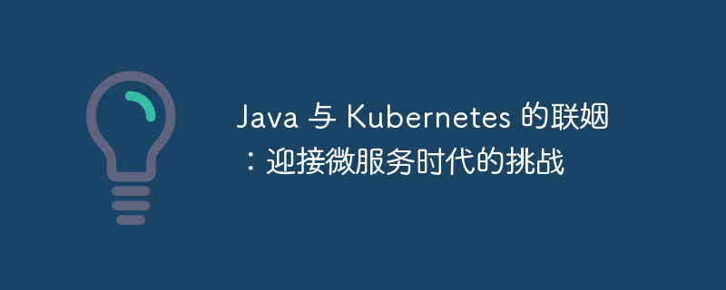 Java 与 Kubernetes 的联姻：迎接微服务时代的挑战