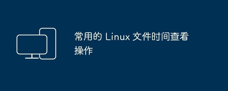 常用的 Linux 文件时间查看操作