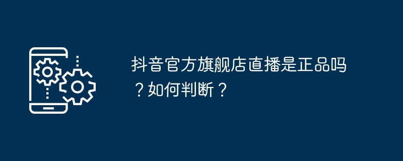 抖音官方旗舰店直播是正品吗？如何判断？