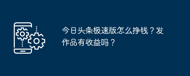 如何在今日头条极速版赚钱？发布内容能带来收入吗？