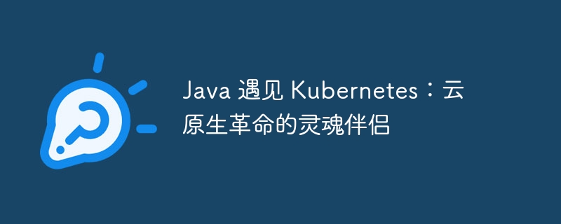 Java 遇见 Kubernetes：云原生革命的灵魂伴侣