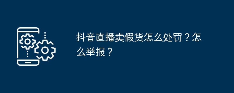 抖音直播卖假货怎么处罚？怎么举报？