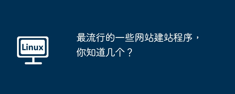 最流行的一些网站建站程序，你知道几个？