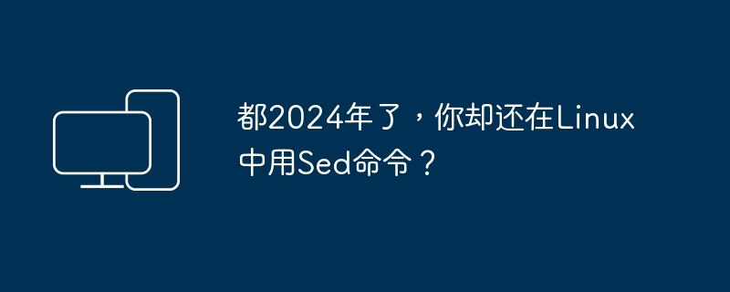 都2024年了，你却还在Linux中用Sed命令？