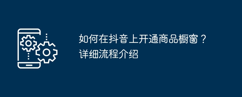 如何在抖音上开通商品橱窗？详细流程介绍