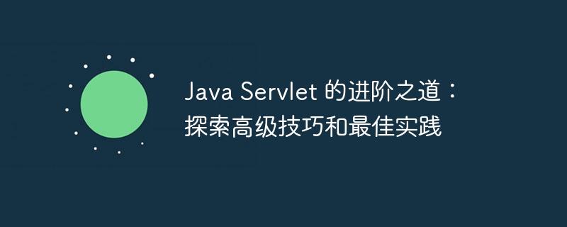 Java Servlet 的进阶之道：探索高级技巧和最佳实践