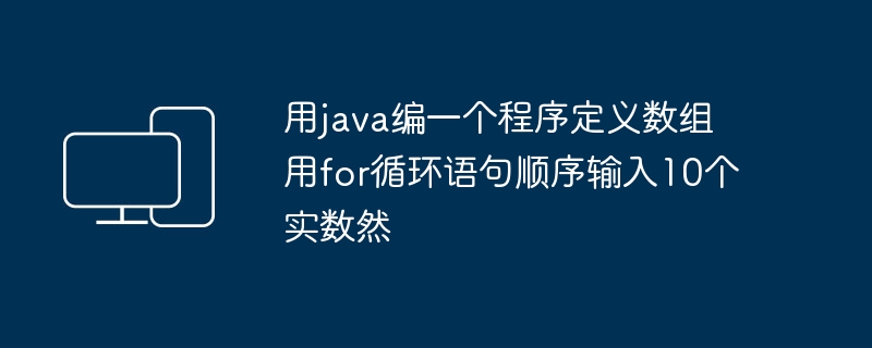 用java编一个程序定义数组用for循环语句顺序输入10个实数然