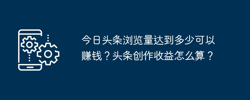 今日头条浏览量达到多少可以赚钱？头条创作收益怎么算？