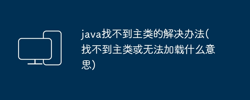 java找不到主类的解决办法(找不到主类或无法加载什么意思)