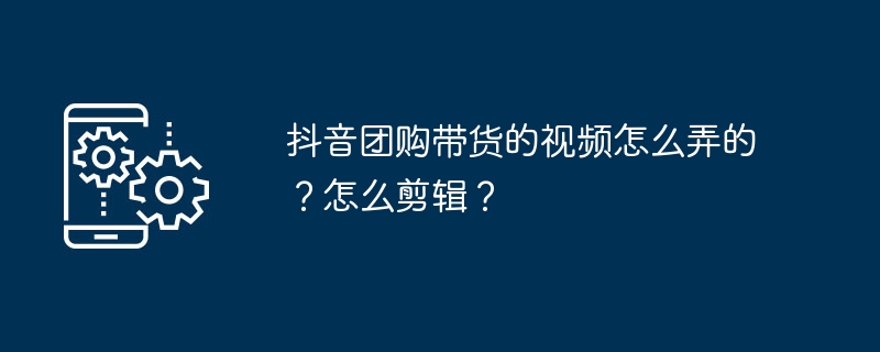 抖音团购带货的视频怎么弄的？怎么剪辑？ 