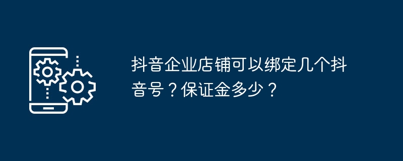 抖音企业店铺绑定抖音号的数量限制及保证金问题解答