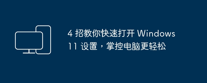 4 招教你快速打开 Windows 11 设置，掌控电脑更轻松