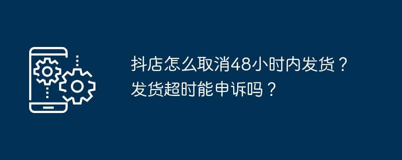 如何取消抖店订单前48小时发货？如何处理发货超时的订单？