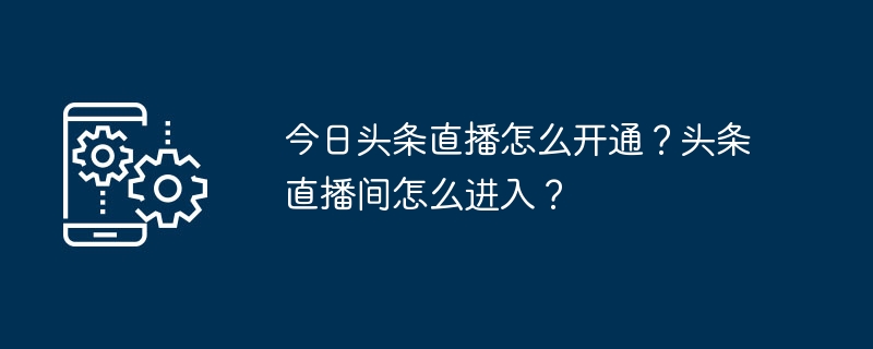 今日头条直播怎么开通？头条直播间怎么进入？