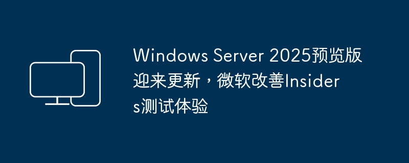 Windows Server 2025预览版迎来更新，微软改善Insiders测试体验