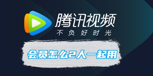 腾讯视频会员怎么2人一起用