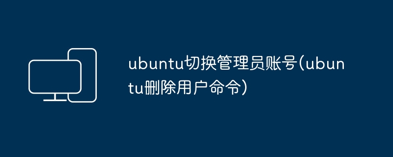 ubuntu切换管理员账号(ubuntu删除用户命令)