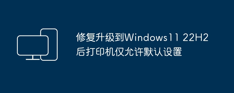 修复升级到Windows11 22H2后打印机仅允许默认设置