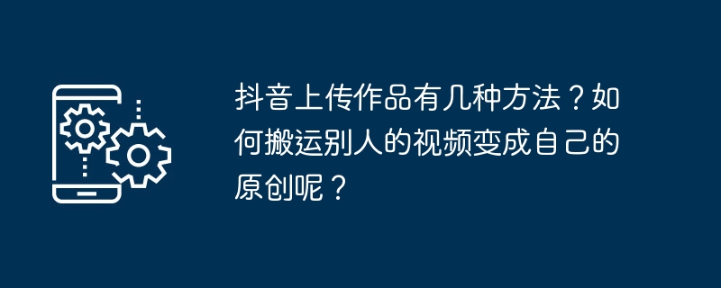 抖音作品上传方式和视频搬运技巧分享