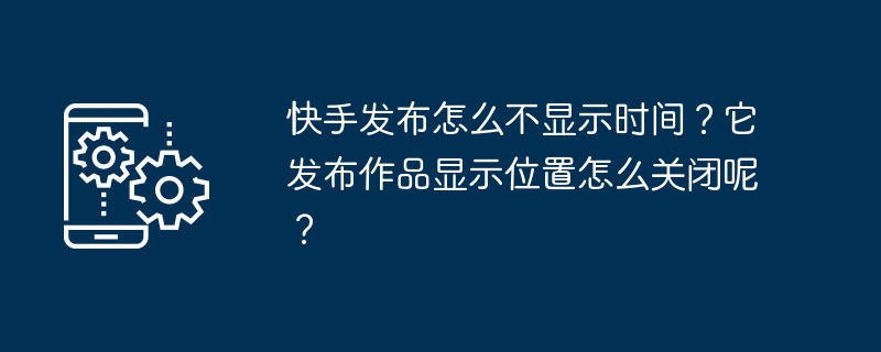 如何隐藏快手发布作品中的时间和位置信息？