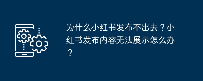 为什么小红书发布不出去？小红书发布内容无法展示怎么办？