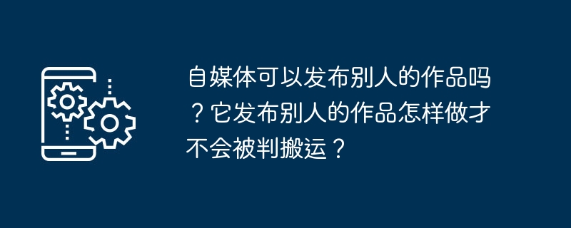 自媒体可以发布别人的作品吗？它发布别人的作品怎样做才不会被判搬运？