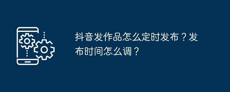 如何在抖音上定时发布作品？如何设置发布时间？