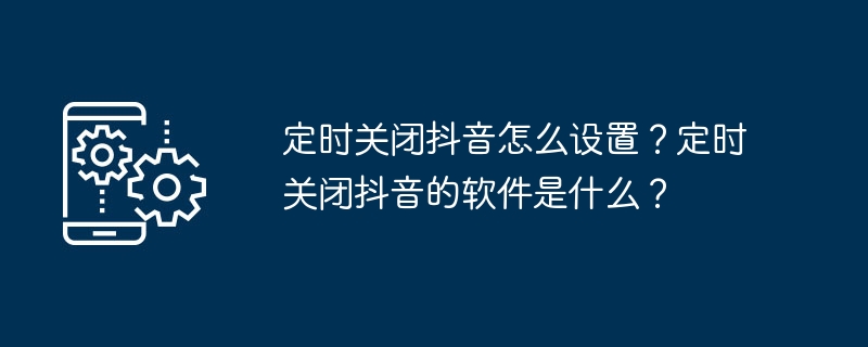 如何在抖音上设置定时关闭功能？可以用什么软件定时关闭抖音？